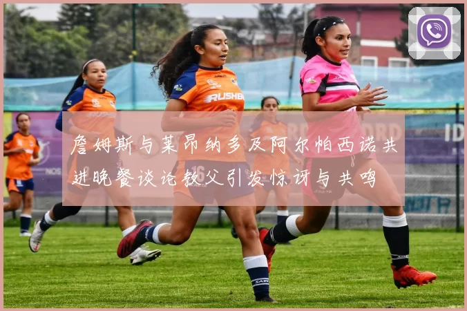 詹姆斯与莱昂纳多及阿尔帕西诺共进晚餐谈论教父引发惊讶与共鸣