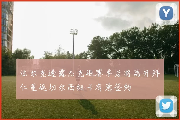 法尔克透露杰克逊赛季后将离开拜仁重返切尔西纽卡有意签约