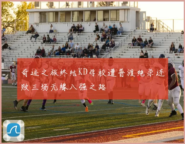 奇迹之旅终结KD母校遭普渡绝杀连败三场无缘八强之路
