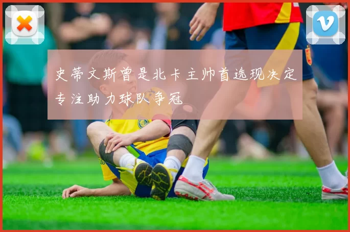 史蒂文斯曾是北卡主帅首选现决定专注助力球队争冠
