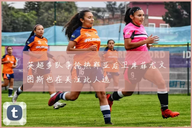 英超多队争抢热那亚后卫库菲尤文图斯也在关注此人选