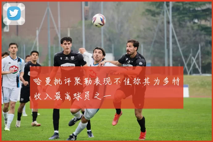 哈曼批评聚勒表现不佳称其为多特收入最高球员之一