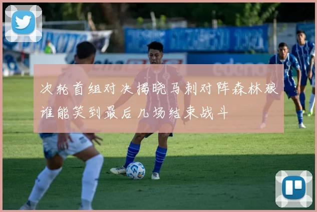 次轮首组对决揭晓马刺对阵森林狼谁能笑到最后几场结束战斗