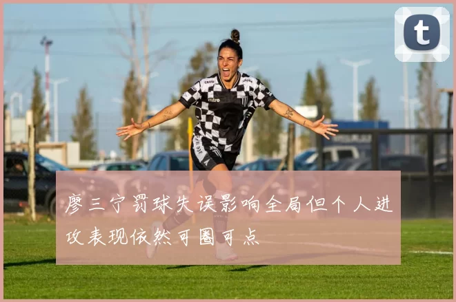 廖三宁罚球失误影响全局但个人进攻表现依然可圈可点