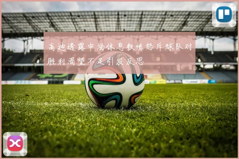 高迪透露中场休息教练怒斥球队对胜利渴望不足引发反思