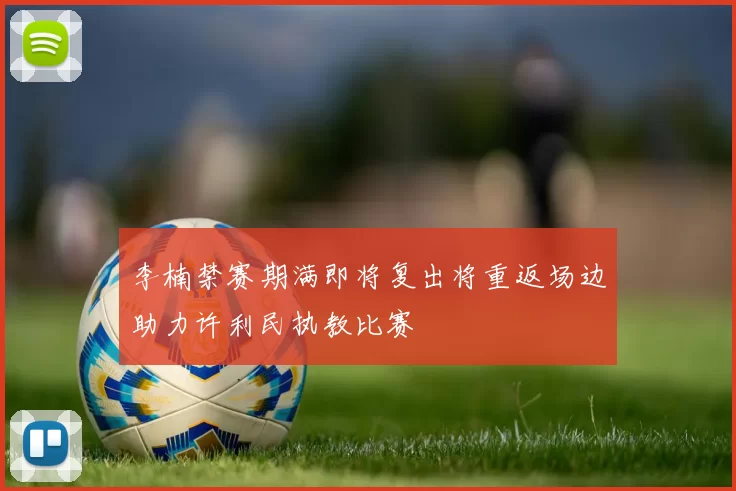 李楠禁赛期满即将复出将重返场边助力许利民执教比赛