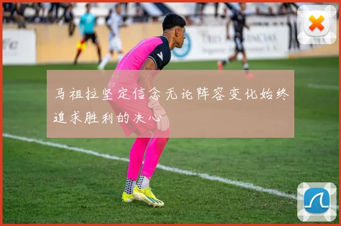 马祖拉坚定信念无论阵容变化始终追求胜利的决心