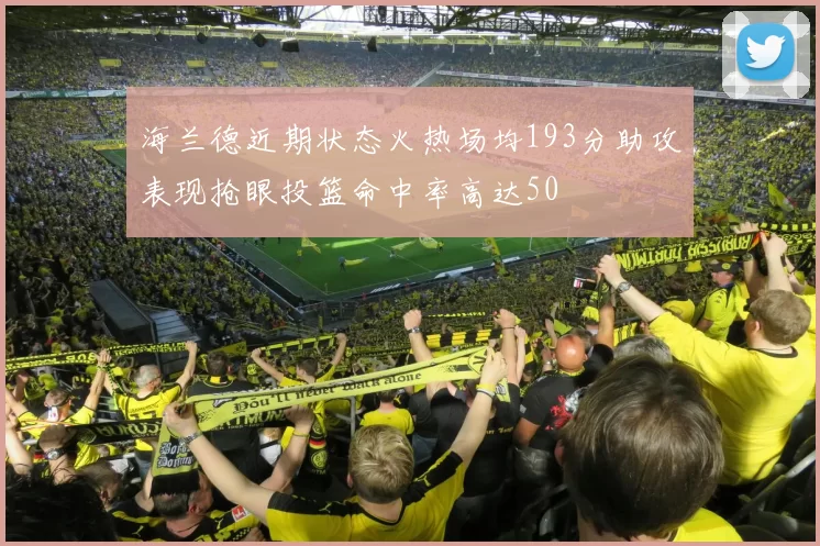 海兰德近期状态火热场均193分助攻表现抢眼投篮命中率高达50