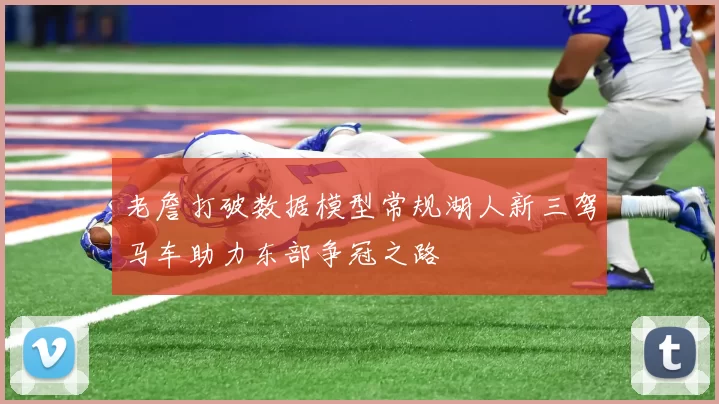老詹打破数据模型常规湖人新三驾马车助力东部争冠之路