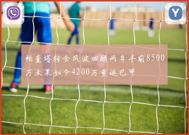 帕奎塔转会风波回顾两年半前8500万未果如今4200万重返巴甲