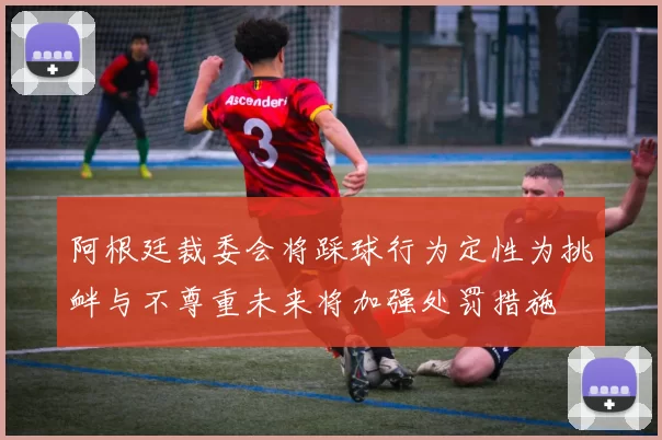 阿根廷裁委会将踩球行为定性为挑衅与不尊重未来将加强处罚措施