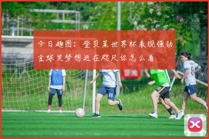 今日趣图：登贝莱世界杯表现强劲金球奖梦想近在咫尺你怎么看