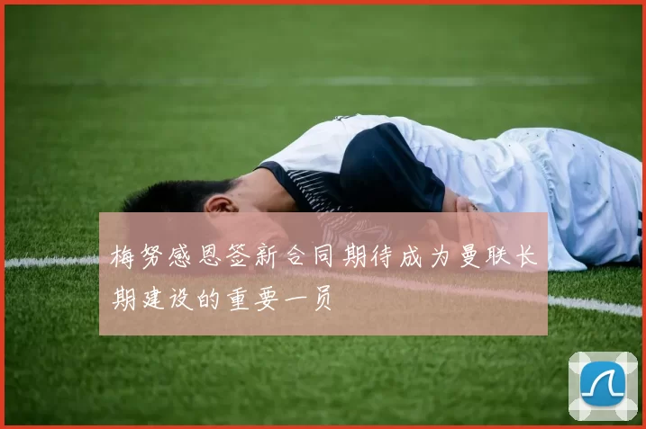 梅努感恩签新合同期待成为曼联长期建设的重要一员
