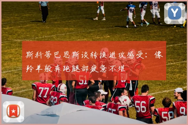 斯科蒂巴恩斯谈转换进攻感受：像羚羊般奔跑腿部疲惫不堪