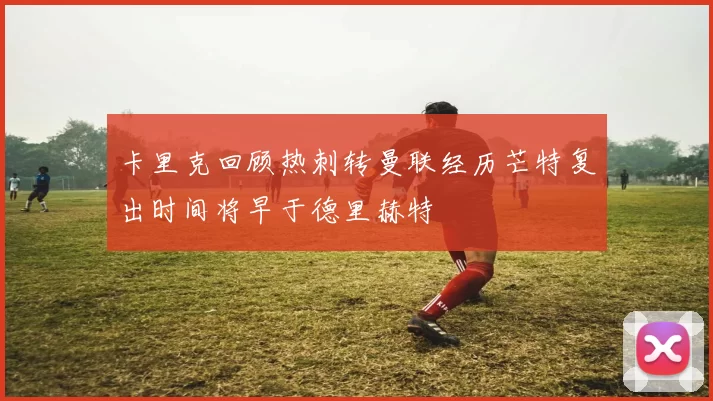 卡里克回顾热刺转曼联经历芒特复出时间将早于德里赫特