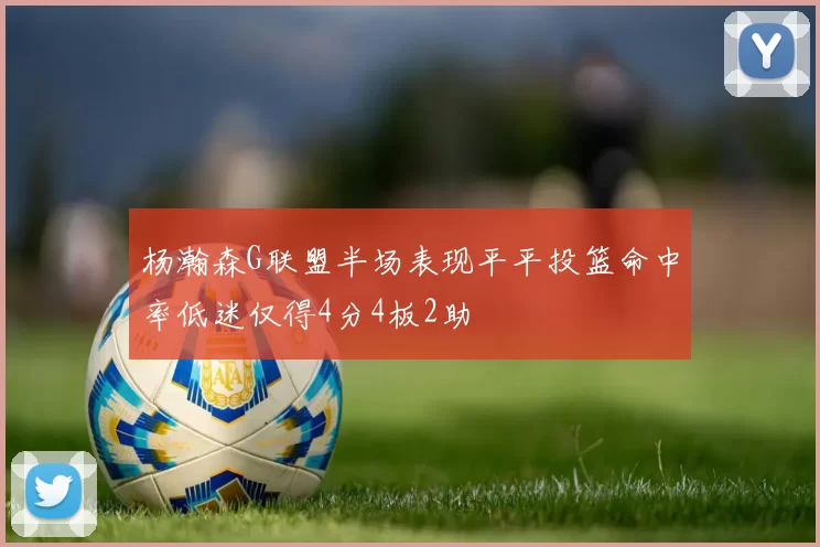 杨瀚森G联盟半场表现平平投篮命中率低迷仅得4分4板2助