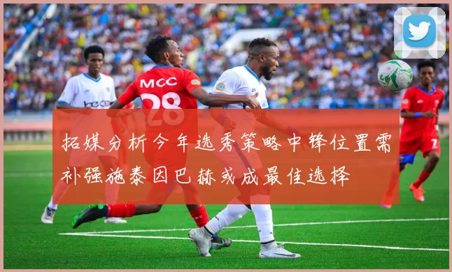 拓媒分析今年选秀策略中锋位置需补强施泰因巴赫或成最佳选择