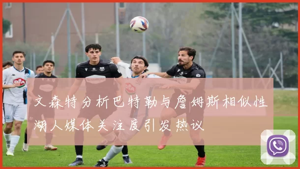 文森特分析巴特勒与詹姆斯相似性湖人媒体关注度引发热议
