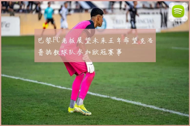 巴黎FC老板展望未来五年希望克洛普执教球队参加欧冠赛事