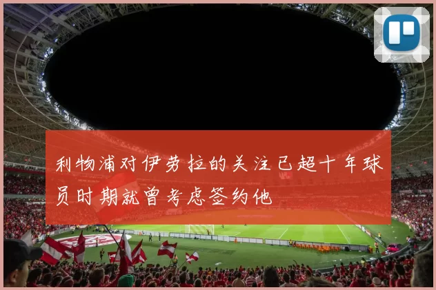 利物浦对伊劳拉的关注已超十年球员时期就曾考虑签约他
