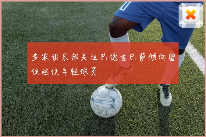 多家俱乐部关注巴德吉巴萨倾向留住这位年轻球员