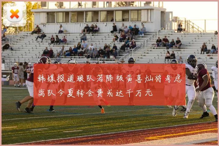 韩媒报道狼队若降级黄喜灿将考虑离队今夏转会费或达千万元