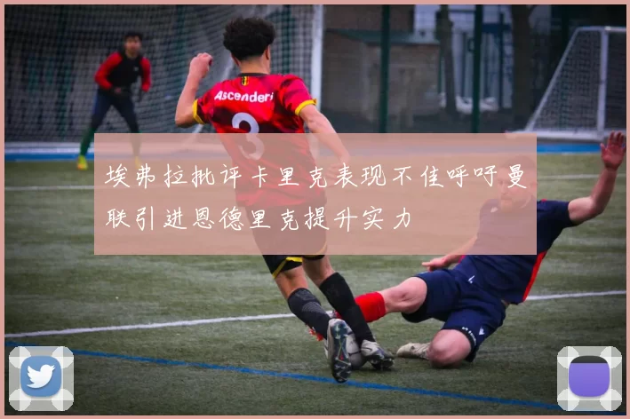 埃弗拉批评卡里克表现不佳呼吁曼联引进恩德里克提升实力