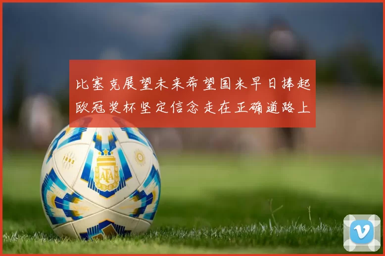 比塞克展望未来希望国米早日捧起欧冠奖杯坚定信念走在正确道路上