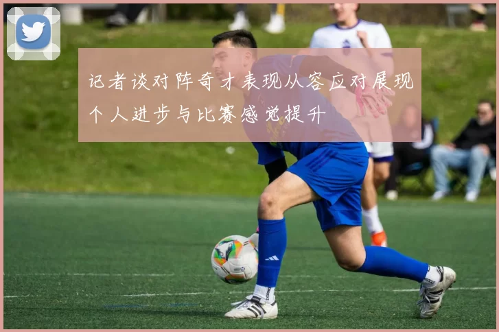 记者谈对阵奇才表现从容应对展现个人进步与比赛感觉提升