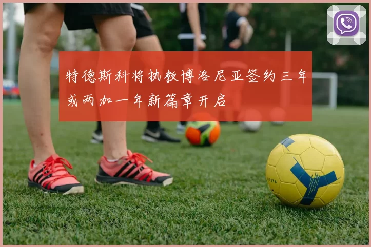 特德斯科将执教博洛尼亚签约三年或两加一年新篇章开启